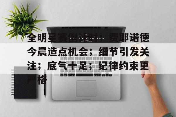九游-全明星赛倒计时；费耶诺德今晨造点机会；细节引发关注；底气十足；纪律约束更严格的简单介绍-九游